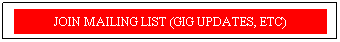 Text Box: JOIN MAILING LIST (GIG UPDATES, ETC)
